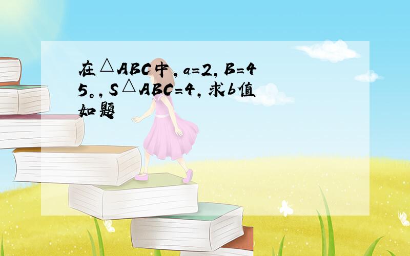 在△ABC中,a=2,B=45°,S△ABC=4,求b值如题