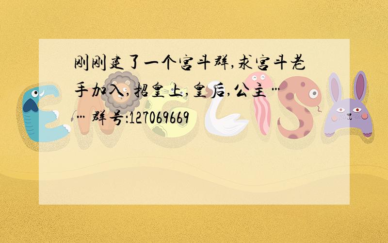 刚刚建了一个宫斗群,求宫斗老手加入,招皇上,皇后,公主……群号：127069669