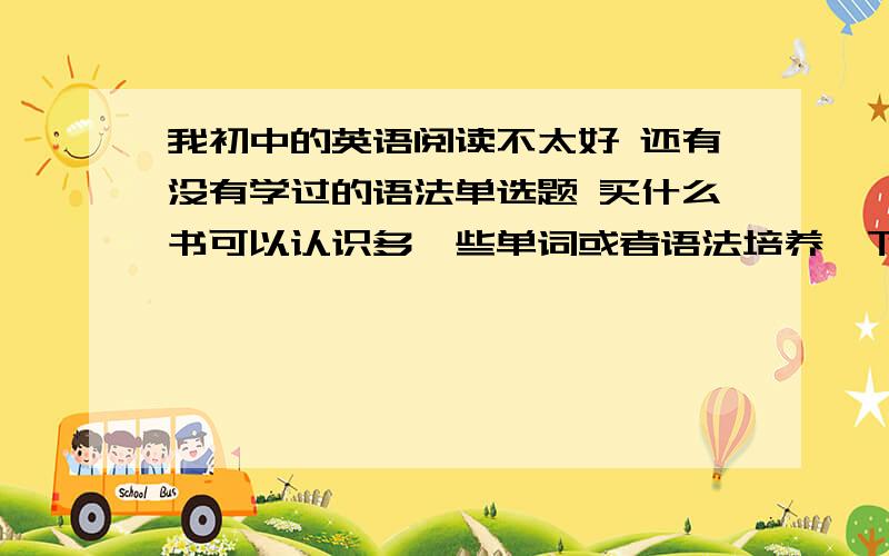 我初中的英语阅读不太好 还有没有学过的语法单选题 买什么书可以认识多一些单词或者语法培养一下语感呢