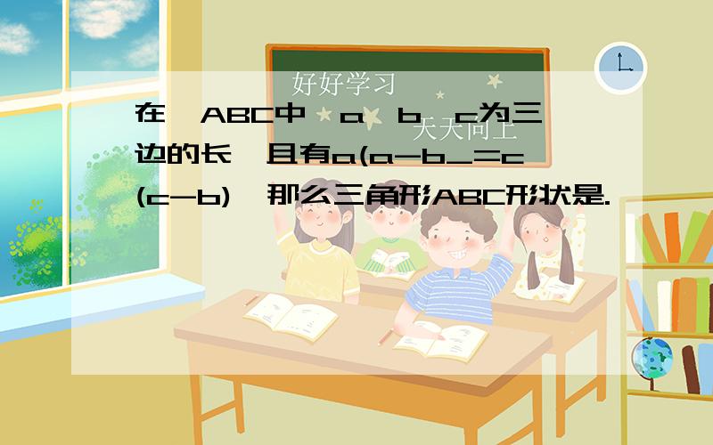 在△ABC中,a、b、c为三边的长,且有a(a-b_=c(c-b),那么三角形ABC形状是.