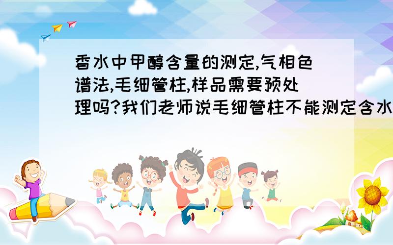 香水中甲醇含量的测定,气相色谱法,毛细管柱,样品需要预处理吗?我们老师说毛细管柱不能测定含水的样品