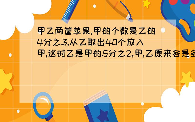 甲乙两筐苹果,甲的个数是乙的4分之3,从乙取出40个放入甲,这时乙是甲的5分之2,甲,乙原来各是多少个?