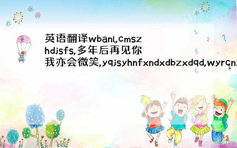 英语翻译wbanl,cmszhdjsfs,多年后再见你 我亦会微笑,yqjsyhnfxndxdbzxdqd,wyrcnz