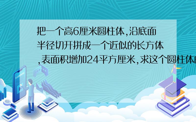 把一个高6厘米圆柱体,沿底面半径切开拼成一个近似的长方体,表面积增加24平方厘米,求这个圆柱体的体积是多少立方厘米.