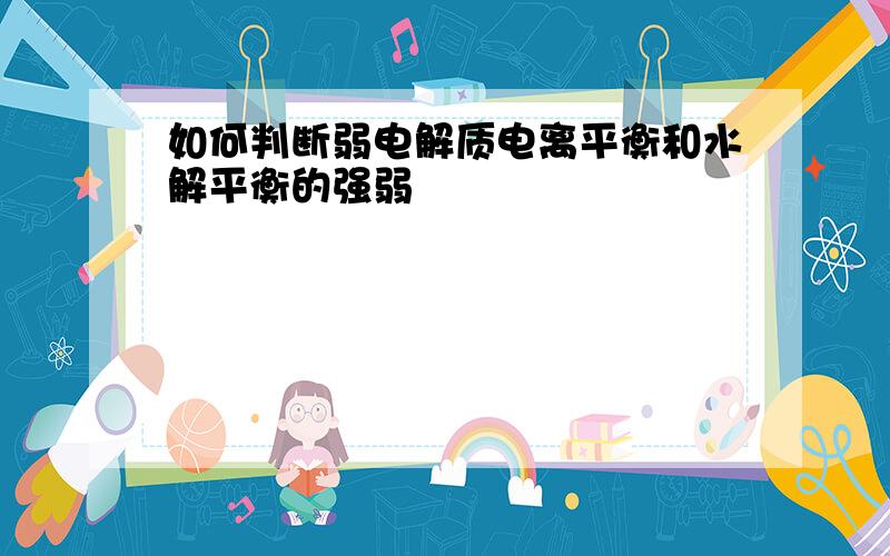 如何判断弱电解质电离平衡和水解平衡的强弱