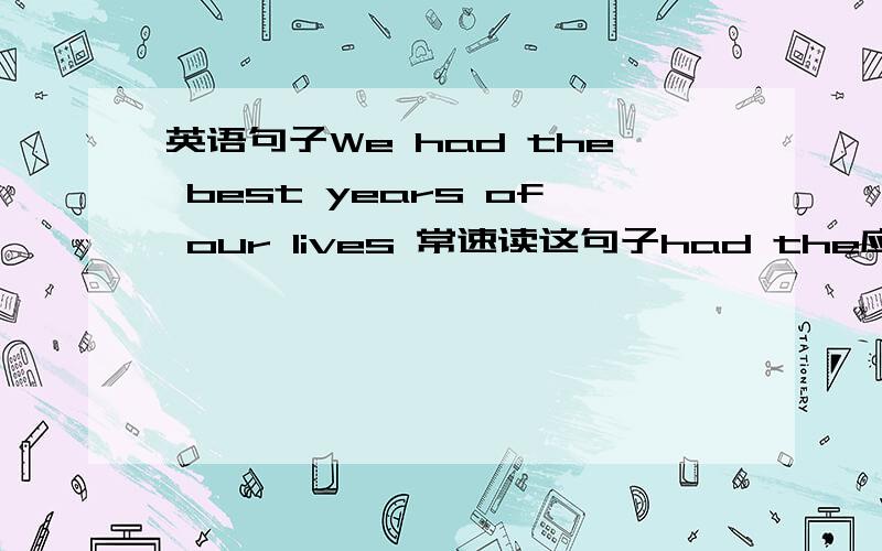 英语句子We had the best years of our lives 常速读这句子had the应该怎么发音 快