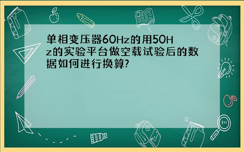 单相变压器60Hz的用50Hz的实验平台做空载试验后的数据如何进行换算?