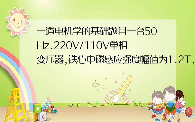 一道电机学的基础题目一台50Hz,220V/110V单相变压器,铁心中磁感应强度幅值为1.2T,铁心截面积为10平方厘米