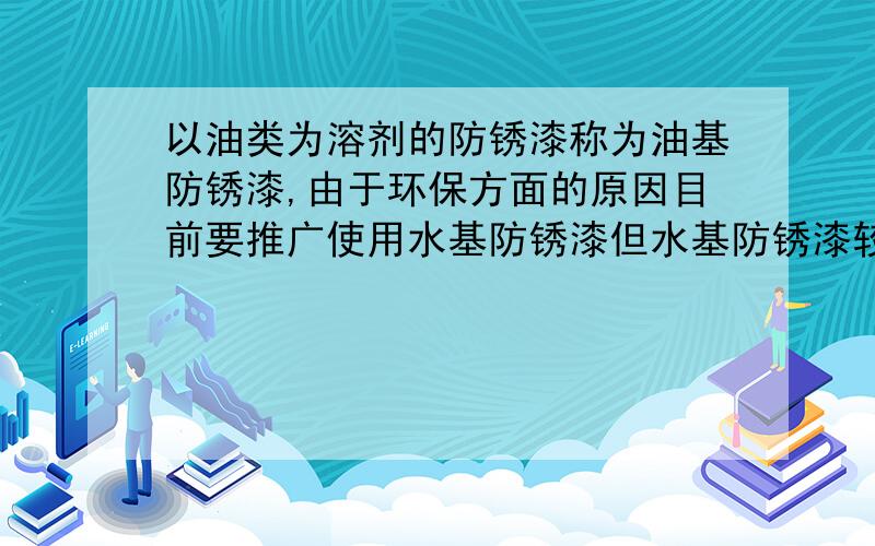 以油类为溶剂的防锈漆称为油基防锈漆,由于环保方面的原因目前要推广使用水基防锈漆但水基防锈漆较易溶解