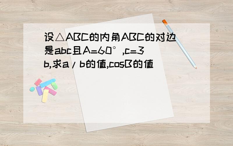 设△ABC的内角ABC的对边是abc且A=60°,c=3b,求a/b的值,cosB的值