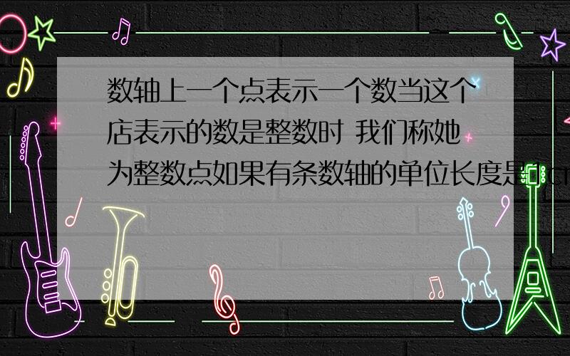 数轴上一个点表示一个数当这个店表示的数是整数时 我们称她为整数点如果有条数轴的单位长度是1cm 有一条