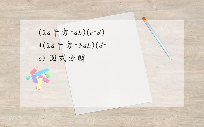 (2a平方-ab)(c-d)+(2a平方-3ab)(d-c) 因式分解