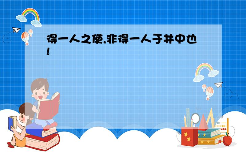 得一人之使,非得一人于井中也!