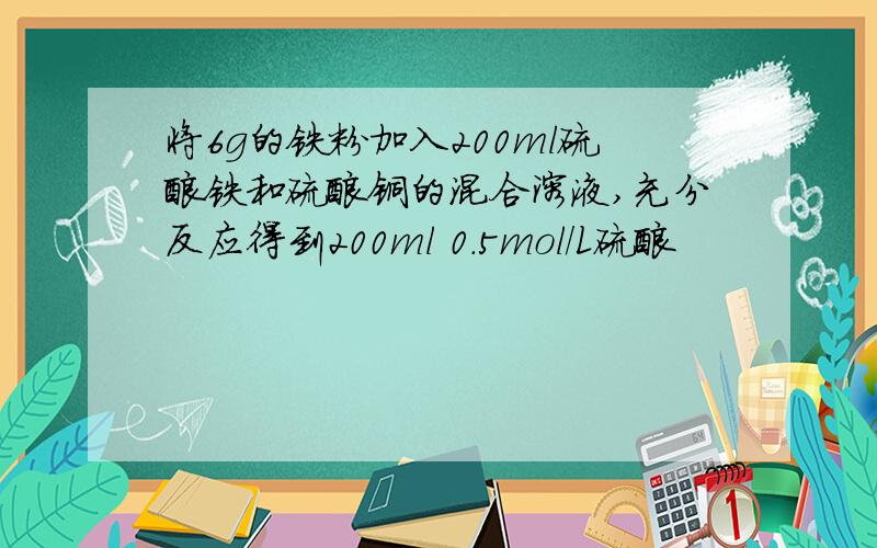 将6g的铁粉加入200ml硫酸铁和硫酸铜的混合溶液,充分反应得到200ml 0.5mol/L硫酸