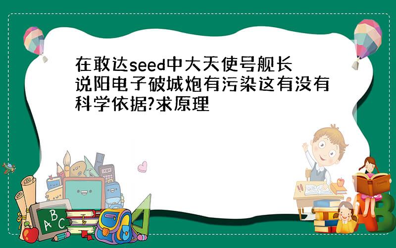 在敢达seed中大天使号舰长说阳电子破城炮有污染这有没有科学依据?求原理