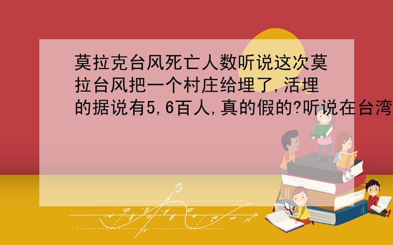 莫拉克台风死亡人数听说这次莫拉台风把一个村庄给埋了,活埋的据说有5,6百人,真的假的?听说在台湾