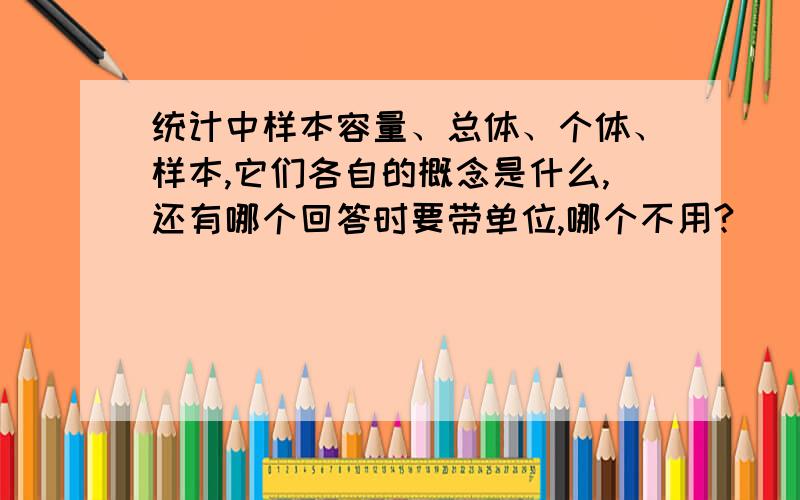 统计中样本容量、总体、个体、样本,它们各自的概念是什么,还有哪个回答时要带单位,哪个不用?