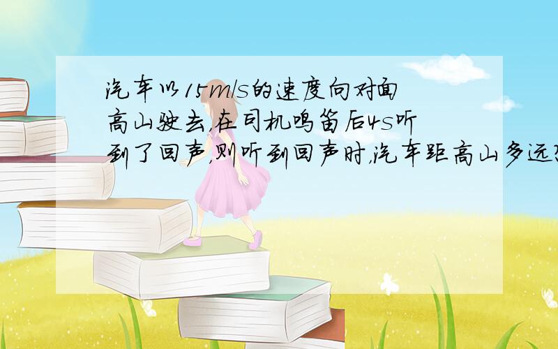 汽车以15m/s的速度向对面高山驶去，在司机鸣笛后4s听到了回声，则听到回声时，汽车距高山多远？