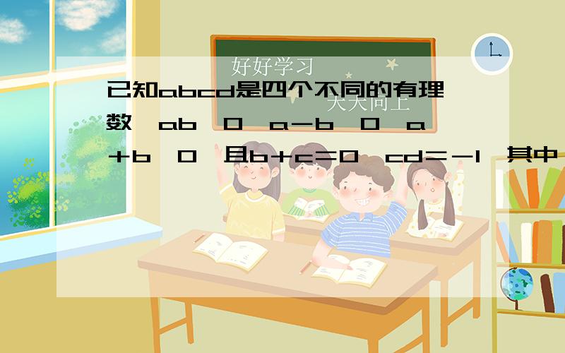 已知abcd是四个不同的有理数,ab＜0,a－b＞0,a＋b＜0,且b＋c＝0,cd＝－1,其中