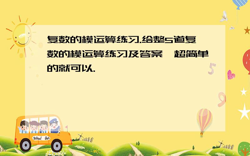 复数的模运算练习.给整5道复数的模运算练习及答案,超简单的就可以.