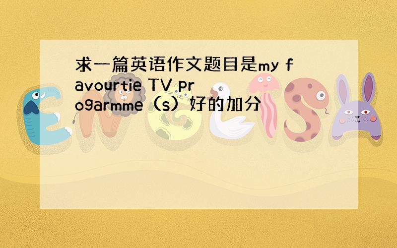 求一篇英语作文题目是my favourtie TV progarmme（s）好的加分