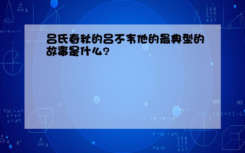 吕氏春秋的吕不韦他的最典型的故事是什么?