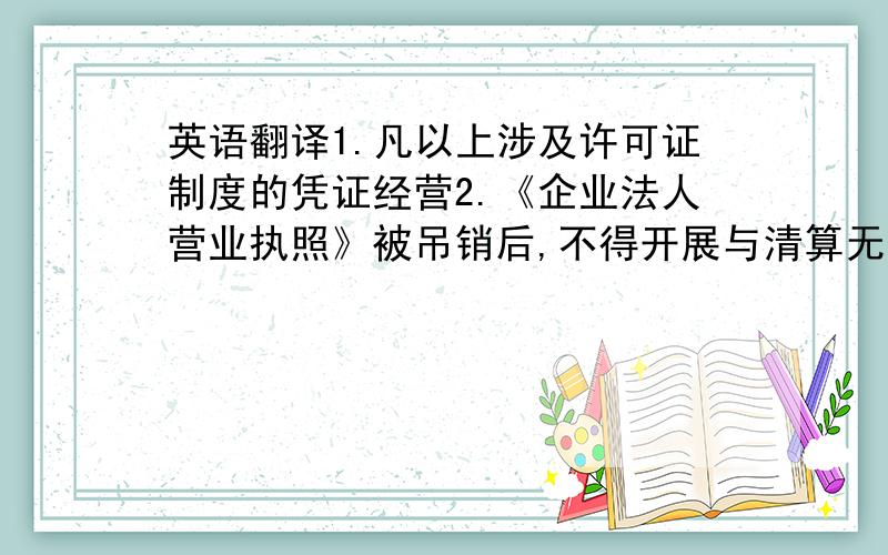 英语翻译1.凡以上涉及许可证制度的凭证经营2.《企业法人营业执照》被吊销后,不得开展与清算无关的经营活动3.《企业法人营