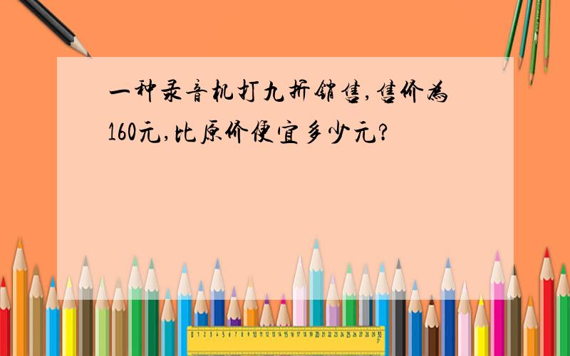 一种录音机打九折销售,售价为160元,比原价便宜多少元?