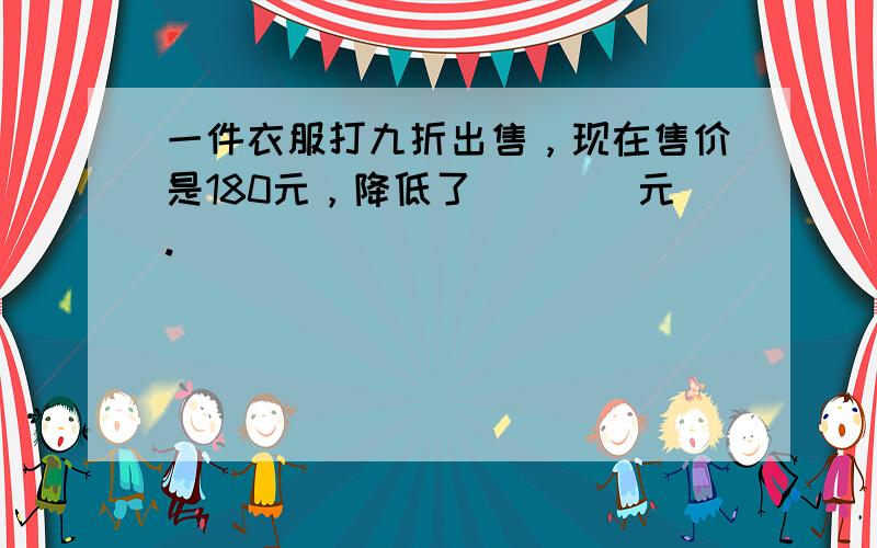 一件衣服打九折出售，现在售价是180元，降低了（　　）元.