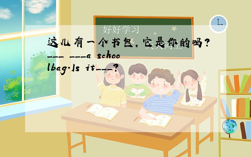 这儿有一个书包，它是你的吗？___ ___a schoolbag.Is it___?