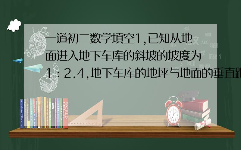 一道初二数学填空1,已知从地面进入地下车库的斜坡的坡度为1︰2.4,地下车库的地坪与地面的垂直距离等于5米,那么此斜坡的