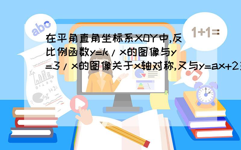 在平角直角坐标系X0Y中,反比例函数y=k/x的图像与y=3/x的图像关于x轴对称,又与y=ax+2交于点A（m,3）,