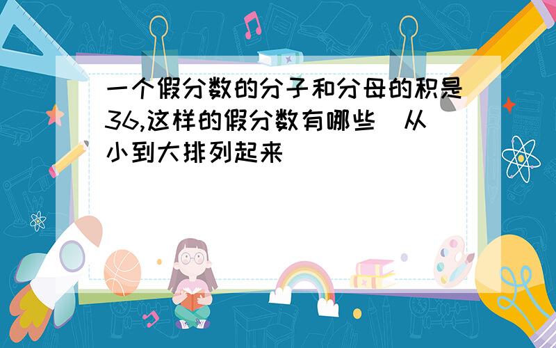 一个假分数的分子和分母的积是36,这样的假分数有哪些（从小到大排列起来）