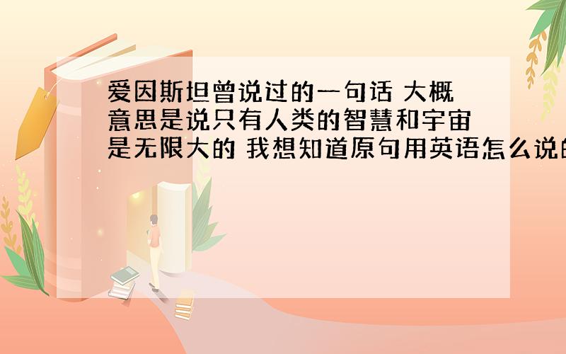 爱因斯坦曾说过的一句话 大概意思是说只有人类的智慧和宇宙是无限大的 我想知道原句用英语怎么说的