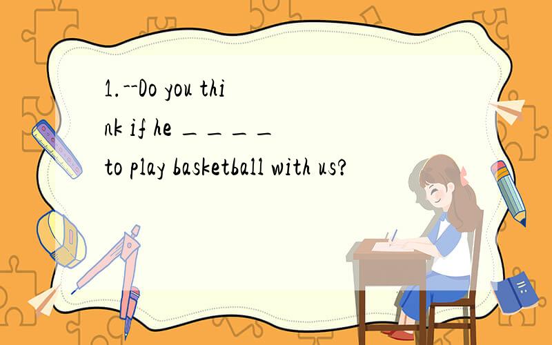 1.--Do you think if he ____ to play basketball with us?