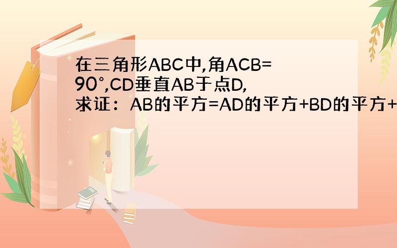 在三角形ABC中,角ACB=90°,CD垂直AB于点D,求证：AB的平方=AD的平方+BD的平方+2倍CD的平方.