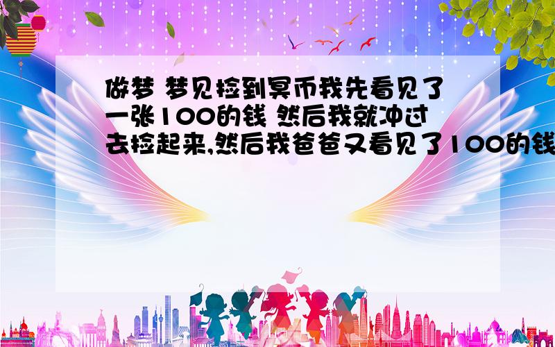 做梦 梦见捡到冥币我先看见了一张100的钱 然后我就冲过去捡起来,然后我爸爸又看见了100的钱,他就去捡起来 然后又看见