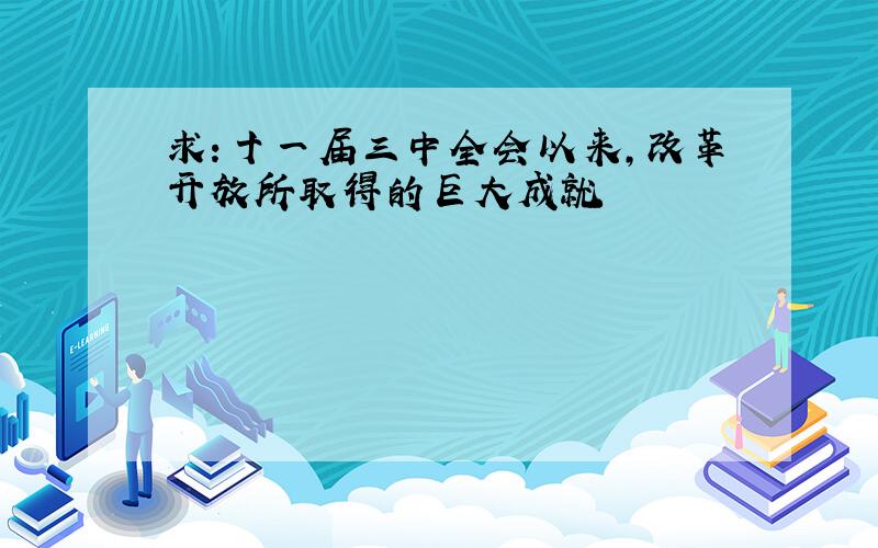 求：十一届三中全会以来,改革开放所取得的巨大成就