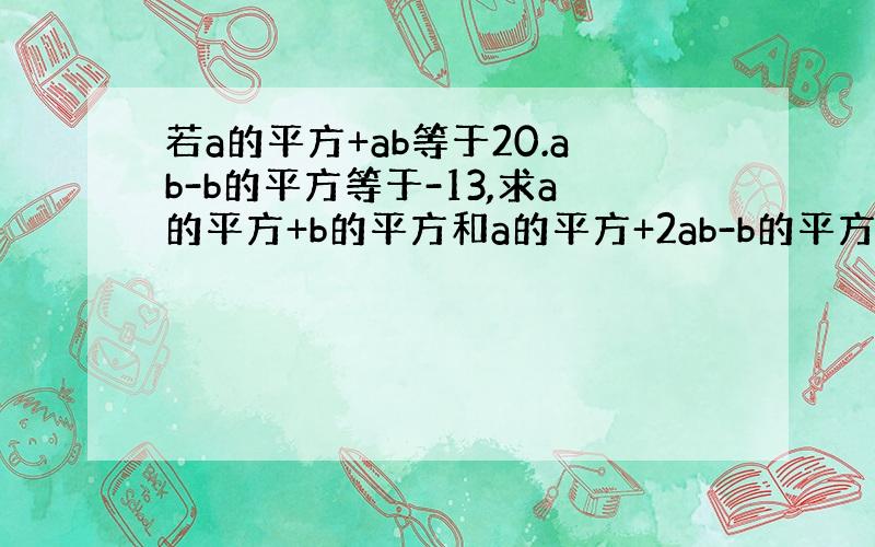 若a的平方+ab等于20.ab-b的平方等于-13,求a的平方+b的平方和a的平方+2ab-b的平方的值