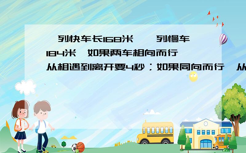 一列快车长168米,一列慢车184米,如果两车相向而行,从相遇到离开要4秒；如果同向而行,从快车追及慢车需16秒,求两车