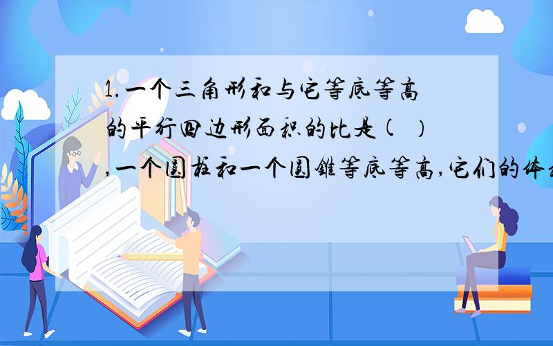 1.一个三角形和与它等底等高的平行四边形面积的比是( ）,一个圆柱和一个圆锥等底等高,它们的体积之比是（ ）．