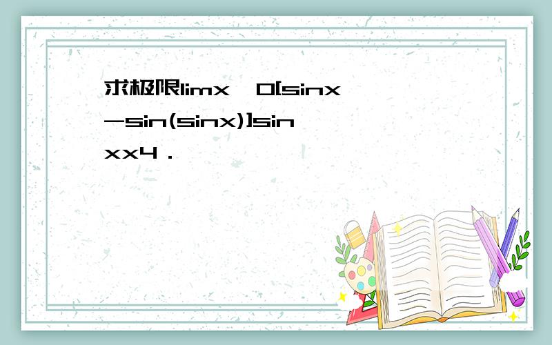 求极限limx→0[sinx-sin(sinx)]sinxx4．