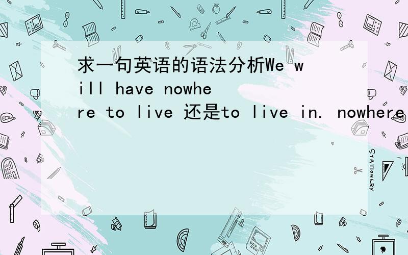 求一句英语的语法分析We will have nowhere to live 还是to live in. nowhere