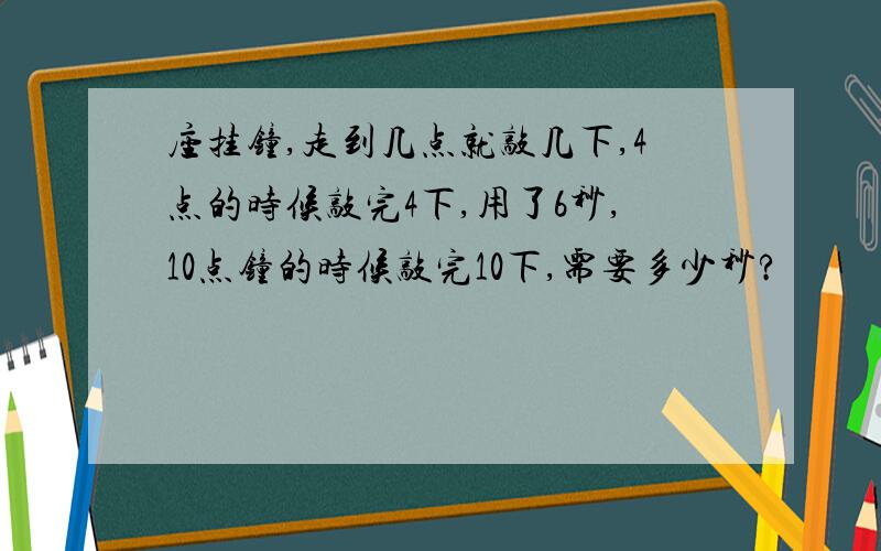 座挂钟,走到几点就敲几下,4点的时候敲完4下,用了6秒,10点钟的时候敲完10下,需要多少秒?