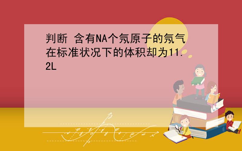 判断 含有NA个氖原子的氖气在标准状况下的体积却为11.2L