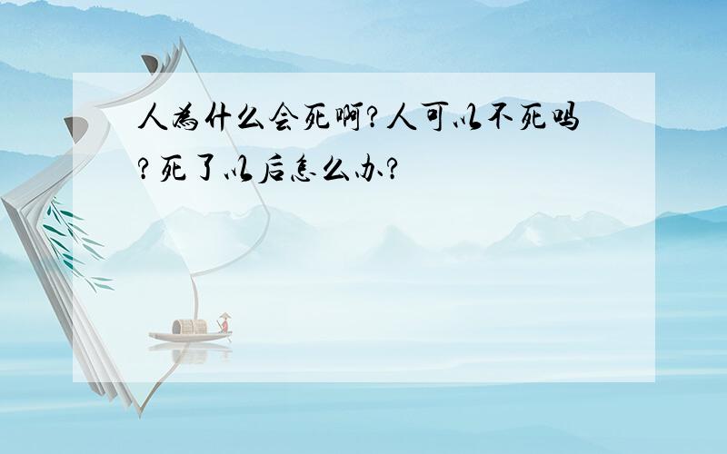 人为什么会死啊?人可以不死吗?死了以后怎么办?