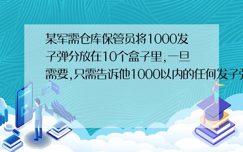 某军需仓库保管员将1000发子弹分放在10个盒子里,一旦需要,只需告诉他1000以内的任何发子弹,他都可以拿出若干个盒子