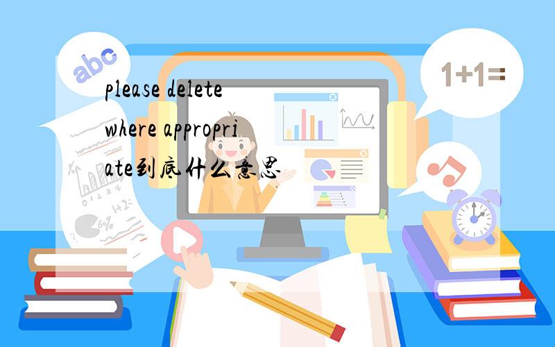 please delete where appropriate到底什么意思