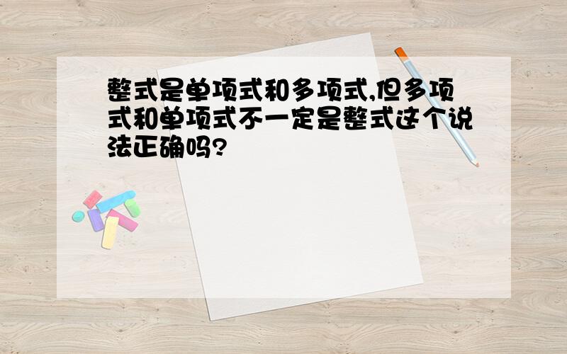 整式是单项式和多项式,但多项式和单项式不一定是整式这个说法正确吗?