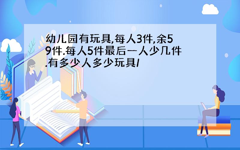 幼儿园有玩具,每人3件,余59件.每人5件最后一人少几件.有多少人多少玩具/